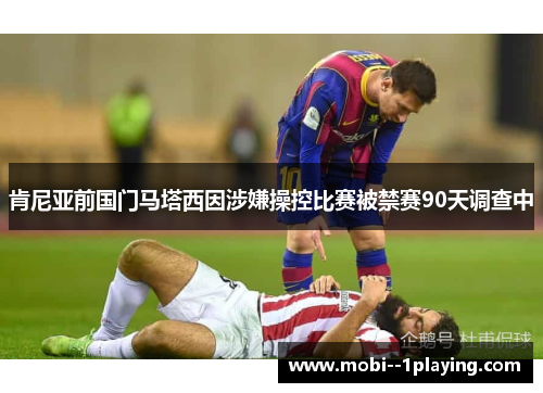 肯尼亚前国门马塔西因涉嫌操控比赛被禁赛90天调查中 肯尼亚前国门马塔西因涉嫌操控比赛被禁赛90天调查中