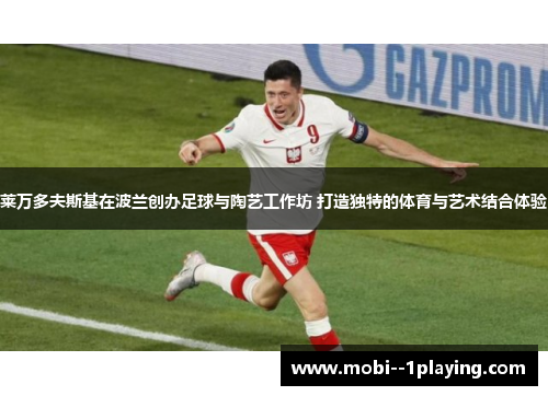 莱万多夫斯基在波兰创办足球与陶艺工作坊 打造独特的体育与艺术结合体验