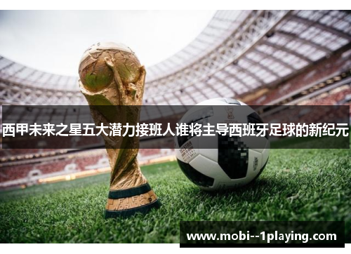 西甲未来之星五大潜力接班人谁将主导西班牙足球的新纪元
