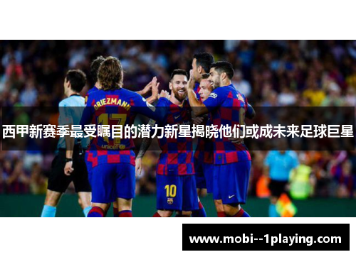 西甲新赛季最受瞩目的潜力新星揭晓他们或成未来足球巨星