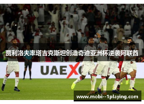 贾利洛夫率塔吉克斯坦创造奇迹亚洲杯逆袭阿联酋