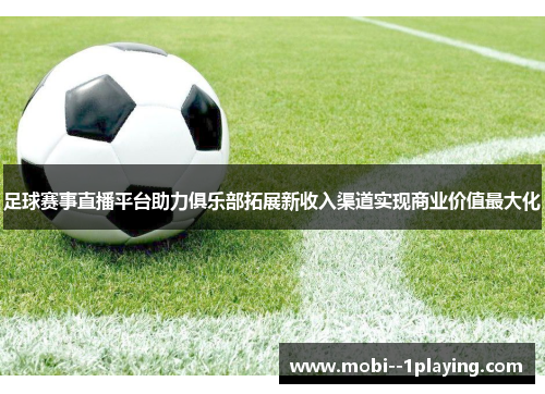 足球赛事直播平台助力俱乐部拓展新收入渠道实现商业价值最大化