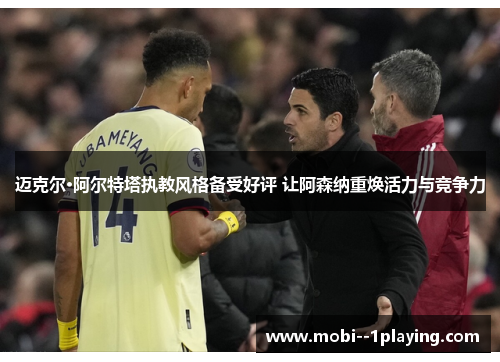 迈克尔·阿尔特塔执教风格备受好评 让阿森纳重焕活力与竞争力