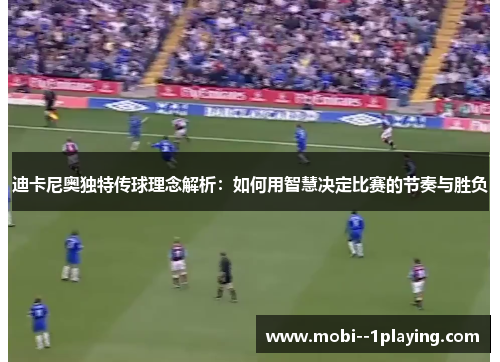 迪卡尼奥独特传球理念解析：如何用智慧决定比赛的节奏与胜负