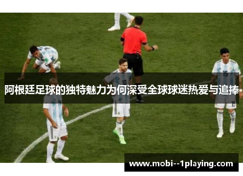阿根廷足球的独特魅力为何深受全球球迷热爱与追捧