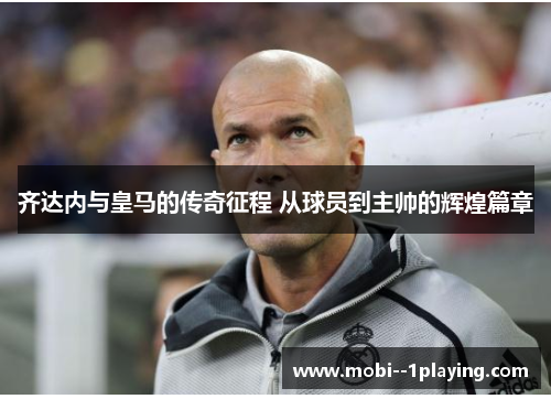 齐达内与皇马的传奇征程 从球员到主帅的辉煌篇章