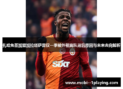 扎哈免签加盟加拉塔萨雷仅一季被外租离队背后原因与未来去向解析
