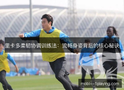 里卡多柔韧协调训练法：流畅身姿背后的核心秘诀